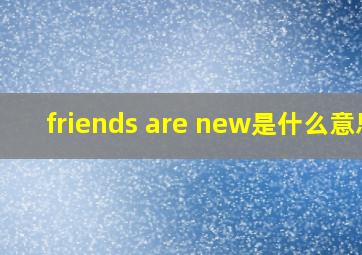 friends are new是什么意思